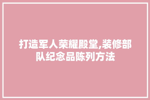 打造军人荣耀殿堂,装修部队纪念品陈列方法