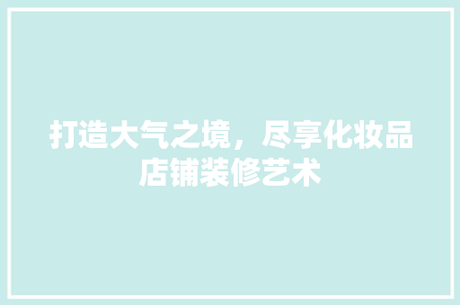 打造大气之境，尽享化妆品店铺装修艺术