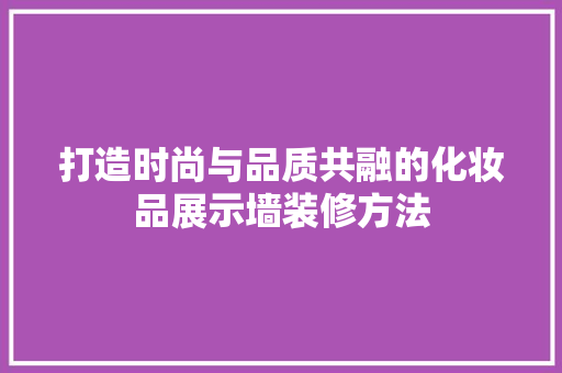 打造时尚与品质共融的化妆品展示墙装修方法