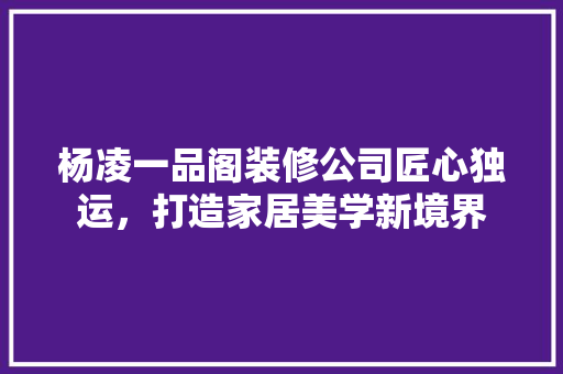 杨凌一品阁装修公司匠心独运，打造家居美学新境界