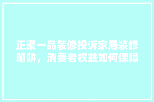 正聚一品装修投诉家居装修陷阱，消费者权益如何保障