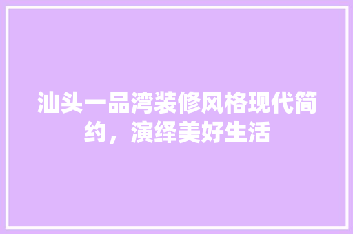 汕头一品湾装修风格现代简约，演绎美好生活