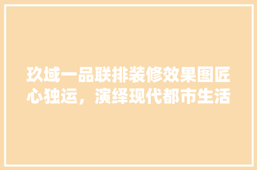 玖域一品联排装修效果图匠心独运，演绎现代都市生活的美学篇章