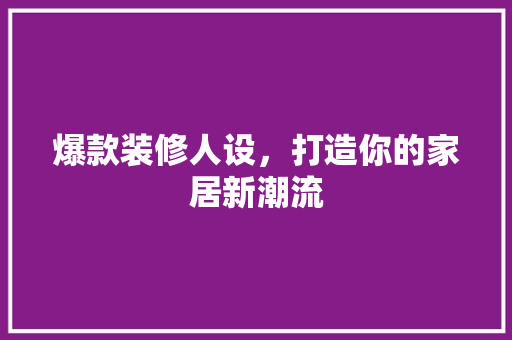 爆款装修人设，打造你的家居新潮流