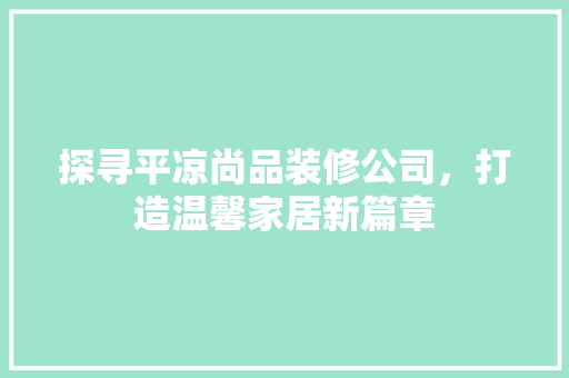探寻平凉尚品装修公司，打造温馨家居新篇章