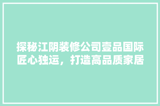 探秘江阴装修公司壹品国际匠心独运，打造高品质家居生活