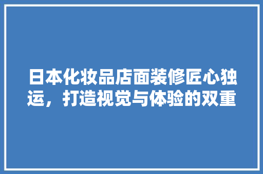 日本化妆品店面装修匠心独运，打造视觉与体验的双重盛宴