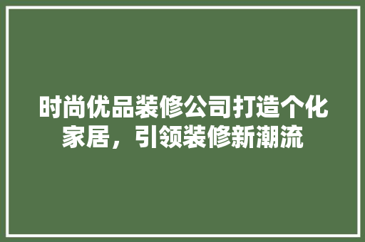 时尚优品装修公司打造个化家居，引领装修新潮流
