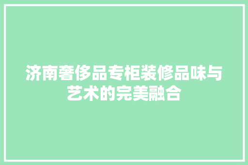 济南奢侈品专柜装修品味与艺术的完美融合