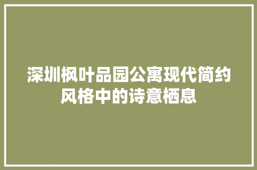 深圳枫叶品园公寓现代简约风格中的诗意栖息