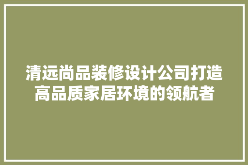 清远尚品装修设计公司打造高品质家居环境的领航者