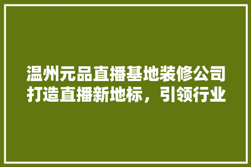 温州元品直播基地装修公司打造直播新地标，引领行业潮流