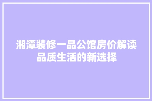 湘潭装修一品公馆房价解读品质生活的新选择