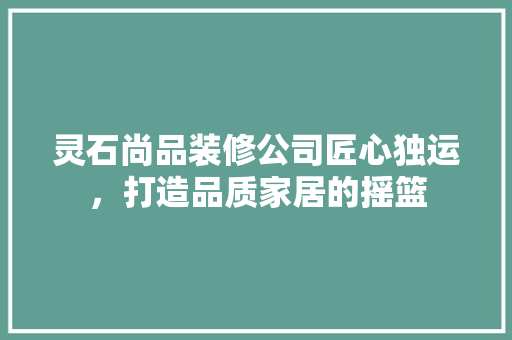 灵石尚品装修公司匠心独运，打造品质家居的摇篮