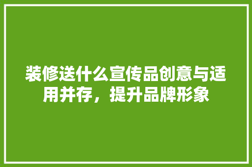 装修送什么宣传品创意与适用并存，提升品牌形象  第1张