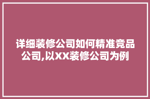 详细装修公司如何精准竞品公司,以XX装修公司为例
