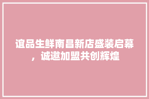 谊品生鲜南昌新店盛装启幕，诚邀加盟共创辉煌