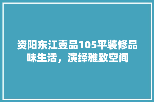 资阳东江壹品105平装修品味生活，演绎雅致空间