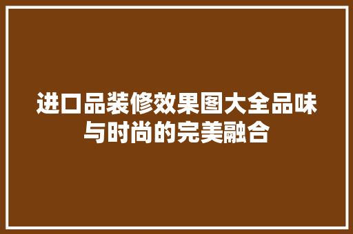 进口品装修效果图大全品味与时尚的完美融合