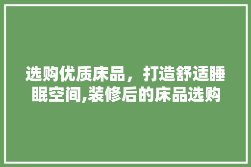 选购优质床品，打造舒适睡眠空间,装修后的床品选购指南