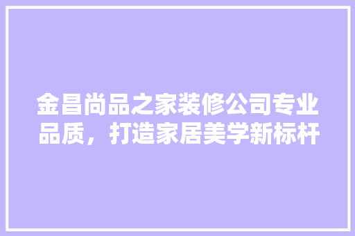 金昌尚品之家装修公司专业品质，打造家居美学新标杆
