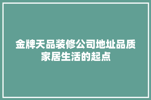 金牌天品装修公司地址品质家居生活的起点