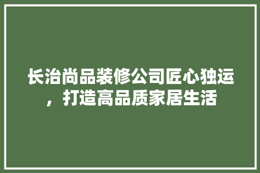 长治尚品装修公司匠心独运，打造高品质家居生活