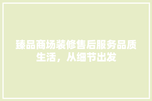 臻品商场装修售后服务品质生活，从细节出发
