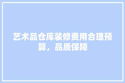 艺术品仓库装修费用合理预算，品质保障
