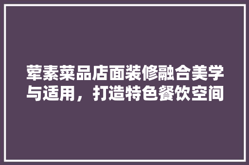 荤素菜品店面装修融合美学与适用，打造特色餐饮空间