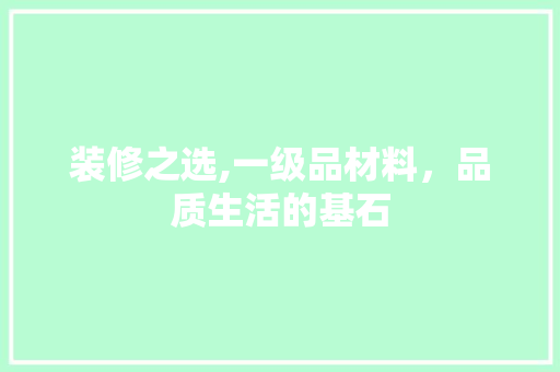 装修之选,一级品材料，品质生活的基石