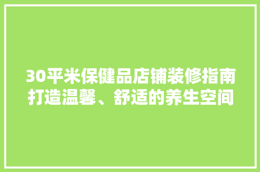 30平米保健品店铺装修指南打造温馨、舒适的养生空间