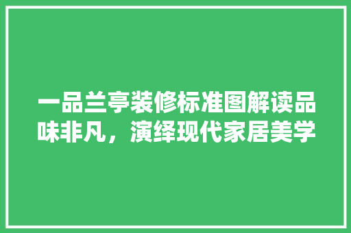 一品兰亭装修标准图解读品味非凡，演绎现代家居美学  第1张