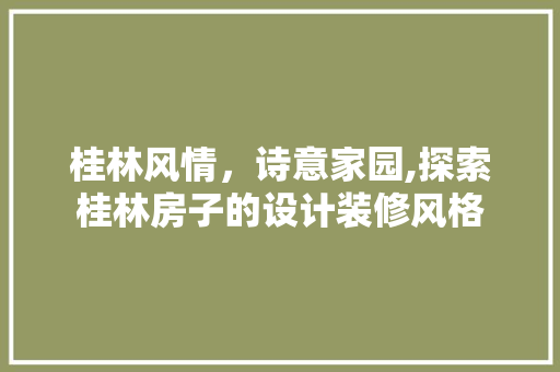 桂林风情，诗意家园,探索桂林房子的设计装修风格