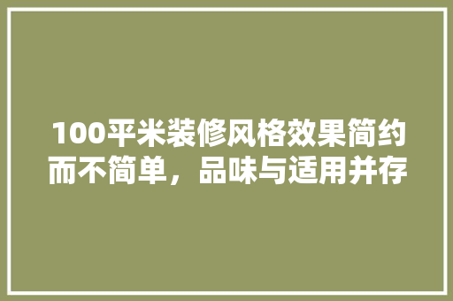 100平米装修风格效果简约而不简单，品味与适用并存