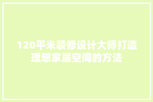 120平米装修设计大师打造理想家居空间的方法