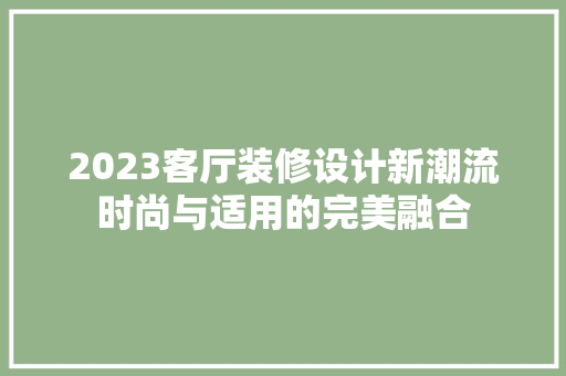 2023客厅装修设计新潮流时尚与适用的完美融合