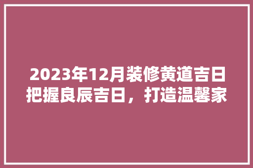 2023年12月装修黄道吉日把握良辰吉日，打造温馨家园