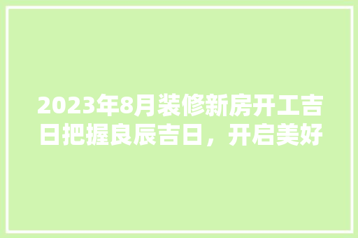 2023年8月装修新房开工吉日把握良辰吉日，开启美好家居生活