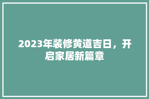 2023年装修黄道吉日，开启家居新篇章