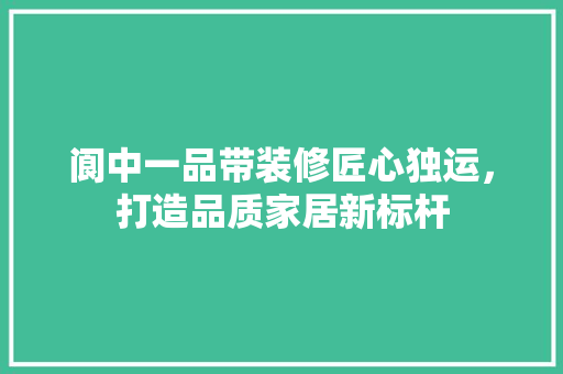 阆中一品带装修匠心独运，打造品质家居新标杆