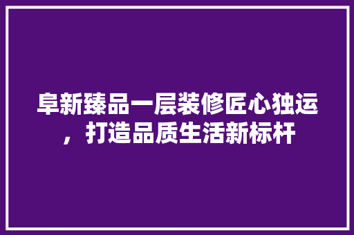 阜新臻品一层装修匠心独运，打造品质生活新标杆