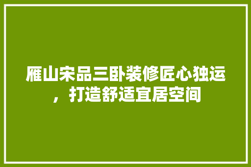 雁山宋品三卧装修匠心独运，打造舒适宜居空间