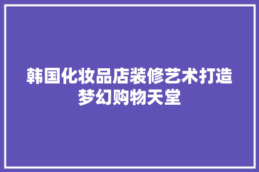 韩国化妆品店装修艺术打造梦幻购物天堂