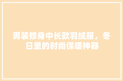 男装修身中长款羽绒服，冬日里的时尚保暖神器
