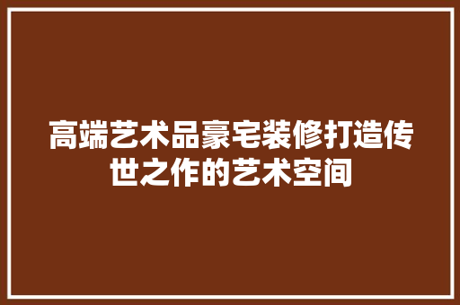 高端艺术品豪宅装修打造传世之作的艺术空间