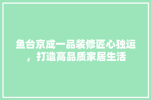鱼台京成一品装修匠心独运，打造高品质家居生活