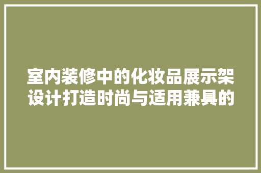 室内装修中的化妆品展示架设计打造时尚与适用兼具的购物空间