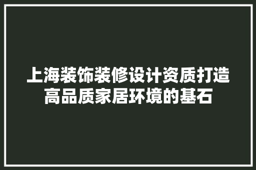 上海装饰装修设计资质打造高品质家居环境的基石