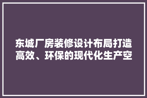 东城厂房装修设计布局打造高效、环保的现代化生产空间